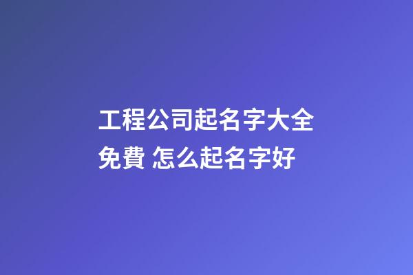 工程公司起名字大全免費 怎么起名字好